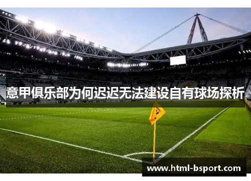 意甲俱乐部为何迟迟无法建设自有球场探析 意甲俱乐部为何迟迟无法建设自有球场探析