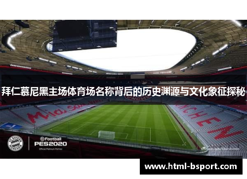 拜仁慕尼黑主场体育场名称背后的历史渊源与文化象征探秘 拜仁慕尼黑主场体育场名称背后的历史渊源与文化象征探秘