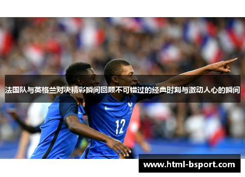 法国队与英格兰对决精彩瞬间回顾不可错过的经典时刻与激动人心的瞬间 法国队与英格兰对决精彩瞬间回顾不可错过的经典时刻与激动人心的瞬间