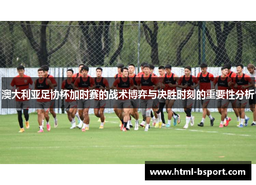 澳大利亚足协杯加时赛的战术博弈与决胜时刻的重要性分析