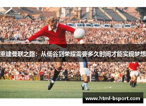 重建曼联之路：从低谷到荣耀需要多久时间才能实现梦想
