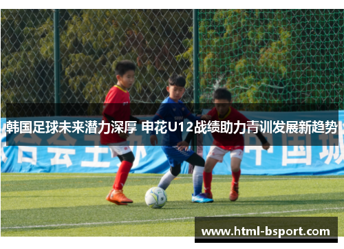 韩国足球未来潜力深厚 申花U12战绩助力青训发展新趋势 韩国足球未来潜力深厚 申花U12战绩助力青训发展新趋势