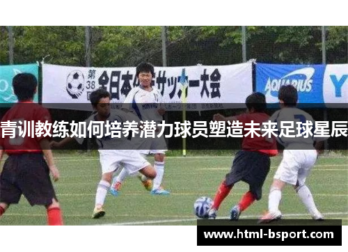 青训教练如何培养潜力球员塑造未来足球星辰