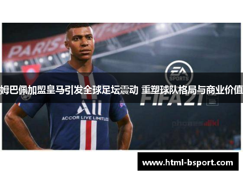 姆巴佩加盟皇马引发全球足坛震动 重塑球队格局与商业价值