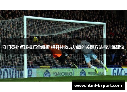 守门员扑点球技巧全解析 提升扑救成功率的关键方法与训练建议 守门员扑点球技巧全解析 提升扑救成功率的关键方法与训练建议