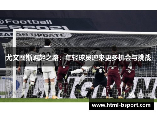尤文图斯崛起之路:年轻球员迎来更多机会与挑战 尤文图斯崛起之路:年轻球员迎来更多机会与挑战